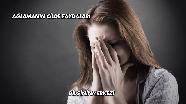 Ağlamanın Cilde Faydaları