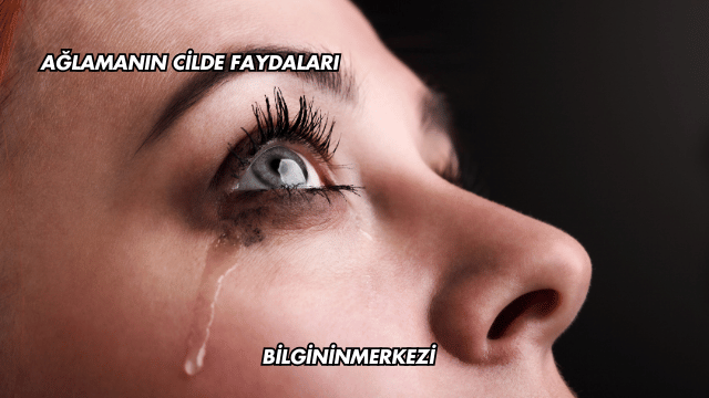 Ağlamanın Cilde Faydaları