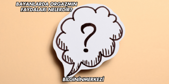 Bayanlarda Orgazmın Faydaları Nelerdir?