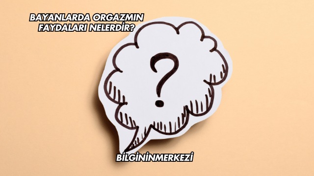 Bayanlarda Orgazmın Faydaları Nelerdir?