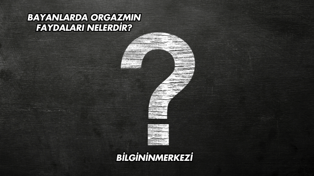 Bayanlarda Orgazmın Faydaları Nelerdir?