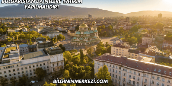 Bulgaristan’da Nelere Yatırım Yapılmalıdır?