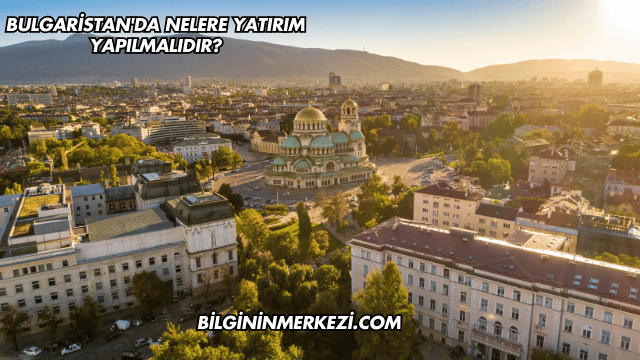 Bulgaristan'da Nelere Yatırım Yapılmalıdır?