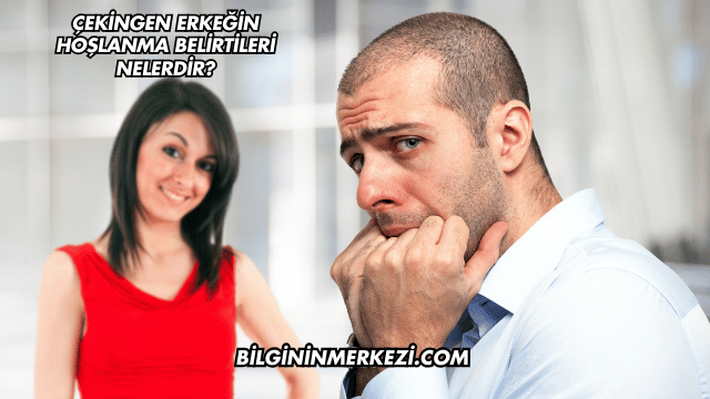 Çekingen Erkeğin Hoşlanma Belirtileri Nelerdir?