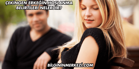 Çekingen Erkeğin Hoşlanma Belirtileri Nelerdir?