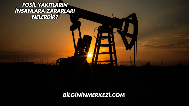 Fosil Yakıtların İnsanlara Zararları Nelerdir?