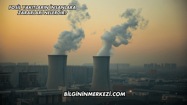 Fosil Yakıtların İnsanlara Zararları Nelerdir?