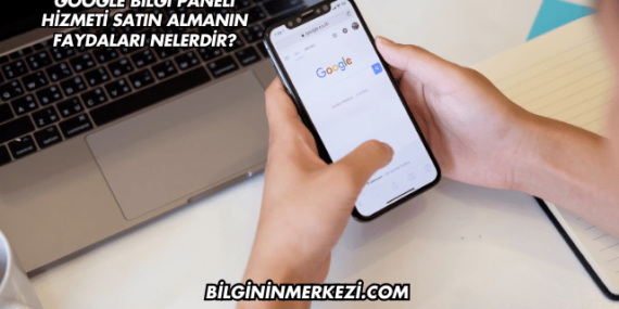 Google Bilgi Paneli Hizmeti Satın Almanın Faydaları Nelerdir?
