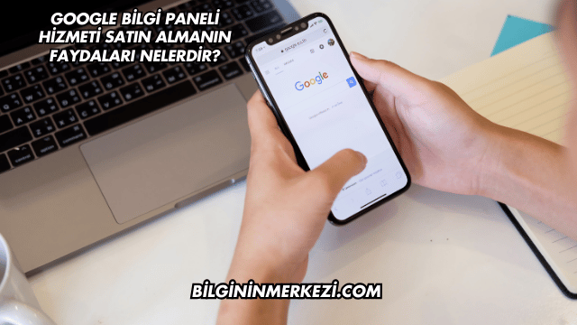 Google Bilgi Paneli Hizmeti Satın Almanın Faydaları Nelerdir?