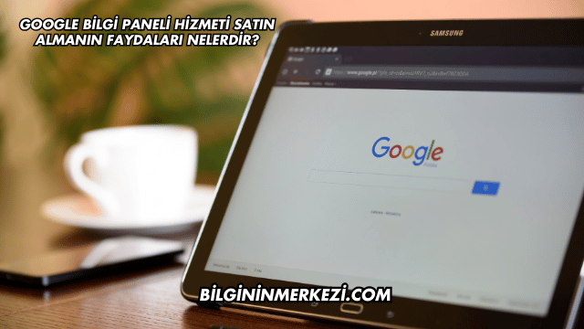 Google Bilgi Paneli Hizmeti Satın Almanın Faydaları Nelerdir?