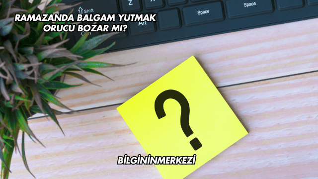 Ramazanda Balgam Yutmak Orucu Bozar mı?