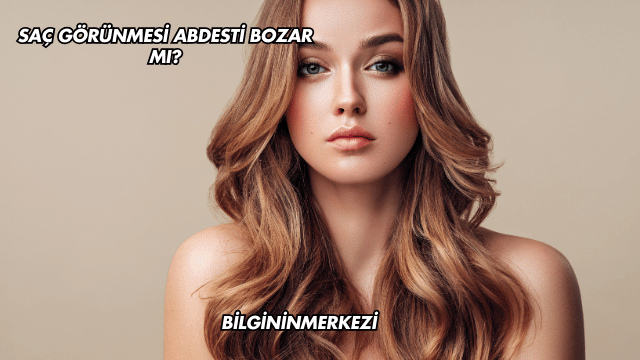 Saç Görünmesi Abdesti Bozar mı?