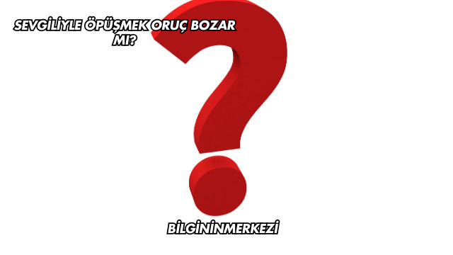 Sevgiliyle Öpüşmek Oruç Bozar mı?