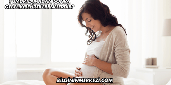 Yumurtlamadan Sonra Gebelik Belirtileri Nelerdir?