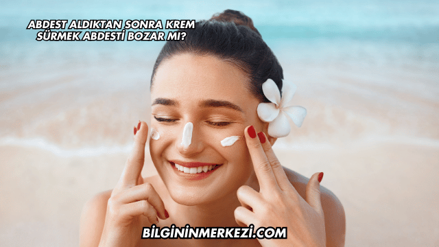 Abdest Aldıktan Sonra Krem Sürmek Abdesti Bozar mı?