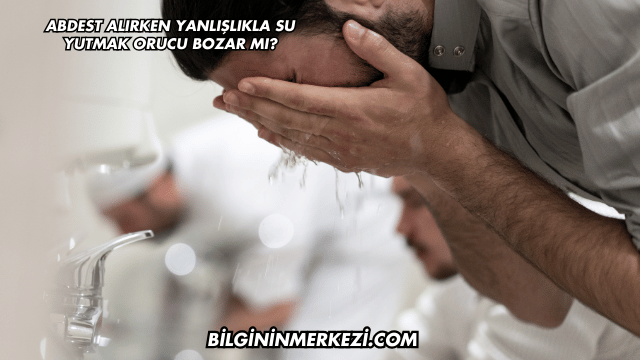 Abdest Alırken Yanlışlıkla Su Yutmak Orucu Bozar mı?