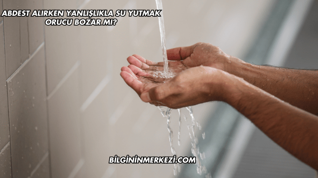 Abdest Alırken Yanlışlıkla Su Yutmak Orucu Bozar mı?