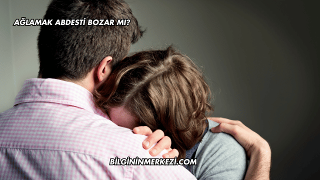 Ağlamak Abdesti Bozar mı?