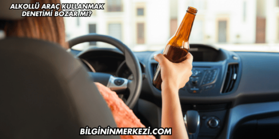Alkollü Araç Kullanmak Denetimi Bozar mı?