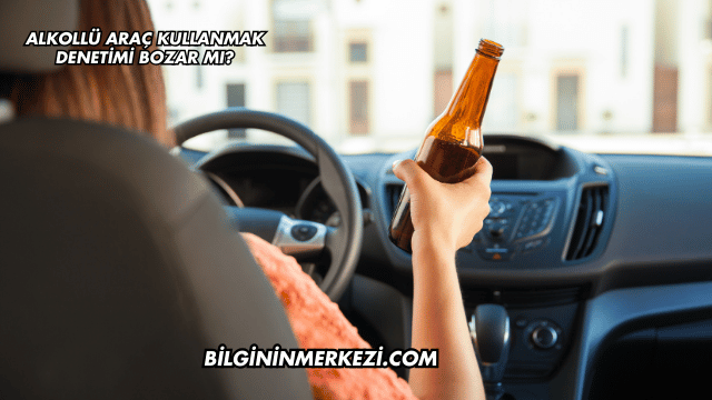 Alkollü Araç Kullanmak Denetimi Bozar mı?