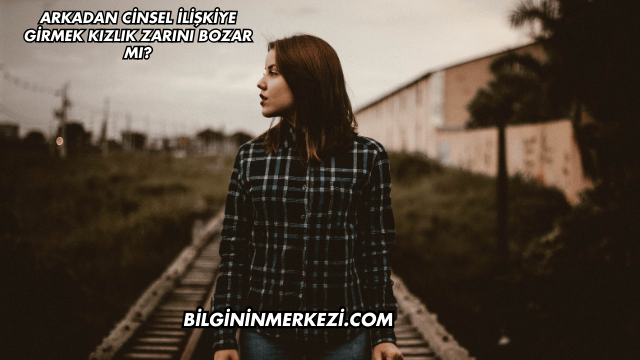 Arkadan Cinsel İlişkiye Girmek Kızlık Zarını Bozar mı?