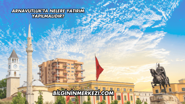 Arnavutluk'ta Nelere Yatırım Yapılmalıdır?