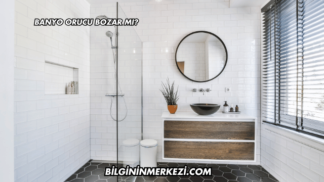 Banyo Orucu Bozar mı?