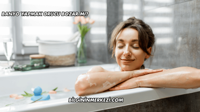 Banyo Yapmak Orucu Bozar mı?