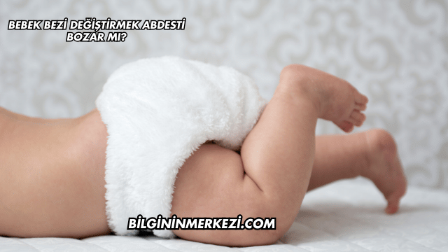 Bebek Bezi Değiştirmek Abdesti Bozar mı?