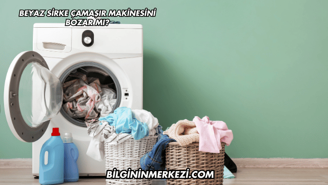 Beyaz Sirke Çamaşır Makinesini Bozar mı?