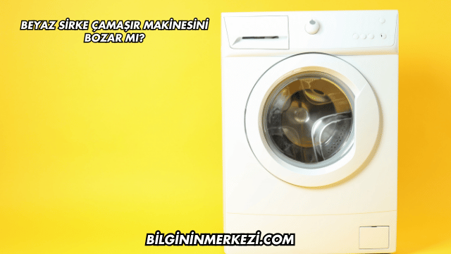 Beyaz Sirke Çamaşır Makinesini Bozar mı?