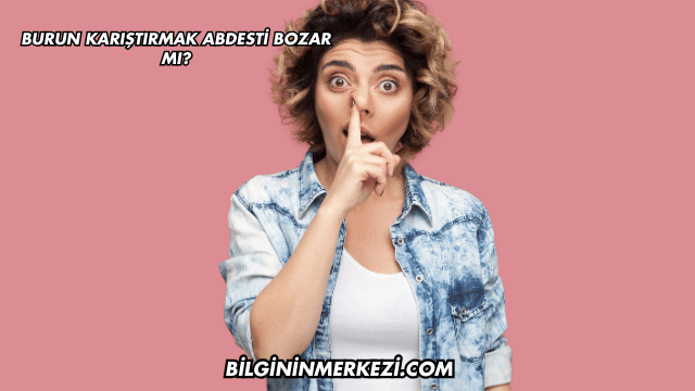 Burun Karıştırmak Abdesti Bozar mı?