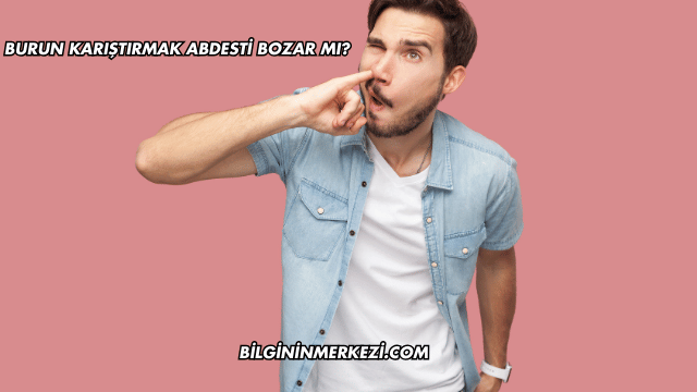 Burun Karıştırmak Abdesti Bozar mı?