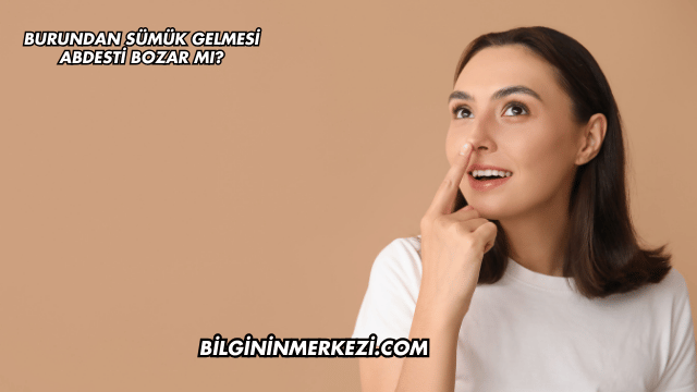 Burundan Sümük Gelmesi Abdesti Bozar mı?