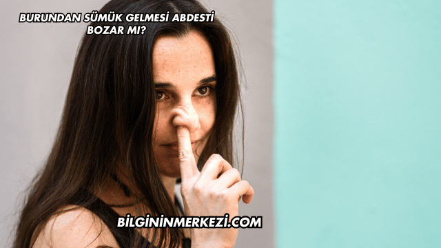 Burundan Sümük Gelmesi Abdesti Bozar mı?