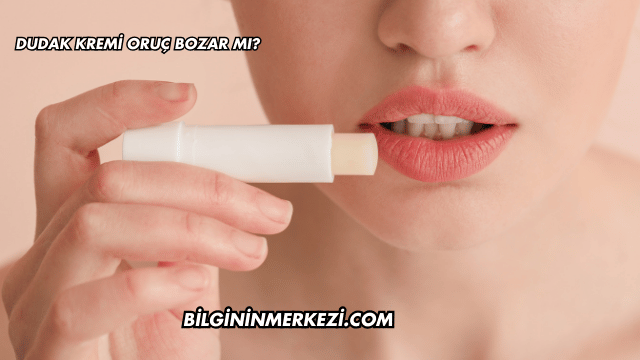 Dudak Kremi Oruç Bozar mı?
