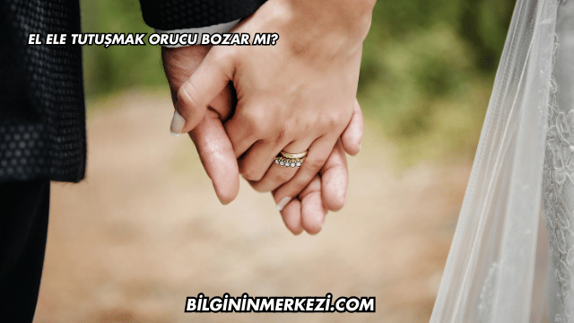 El Ele Tutuşmak Orucu Bozar mı?