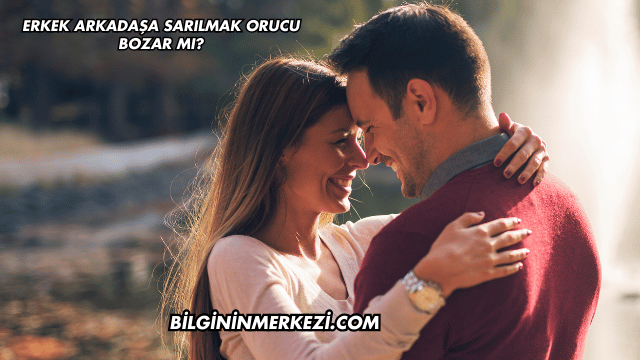 Erkek Arkadaşa Sarılmak Orucu Bozar mı?