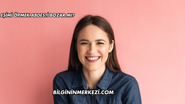 Eşimi Öpmek Abdesti Bozar mı?