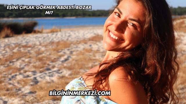 Eşini Çıplak Görmek Abdesti Bozar mı?