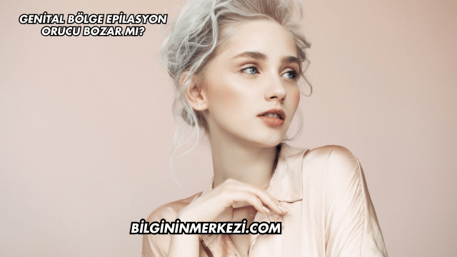 Genital Bölge Epilasyon Orucu Bozar mı?