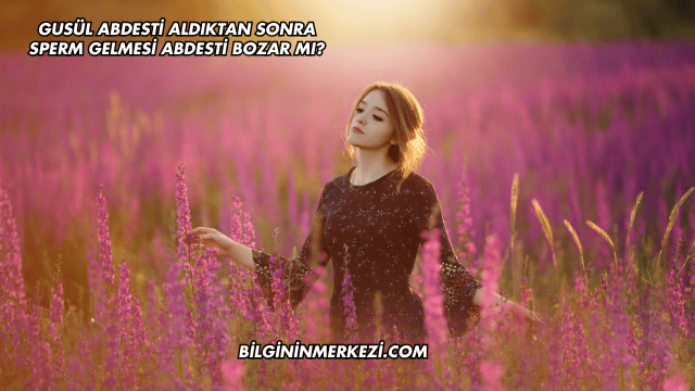 Gusül Abdesti Aldıktan Sonra Sperm Gelmesi Abdesti Bozar mı?