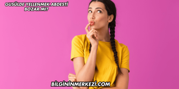 Gusülde Yellenmek Abdesti Bozar mı?