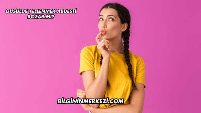 Gusülde Yellenmek Abdesti Bozar mı?