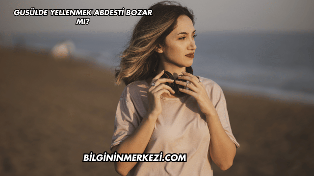 Gusülde Yellenmek Abdesti Bozar mı?