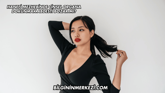 Hanefi Mezhebinde Cinsel Organa Dokunmak Abdesti Bozar mı?