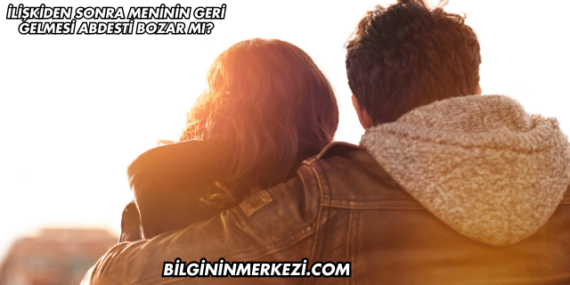 İlişkiden Sonra Meninin Geri Gelmesi Abdesti Bozar mı?
