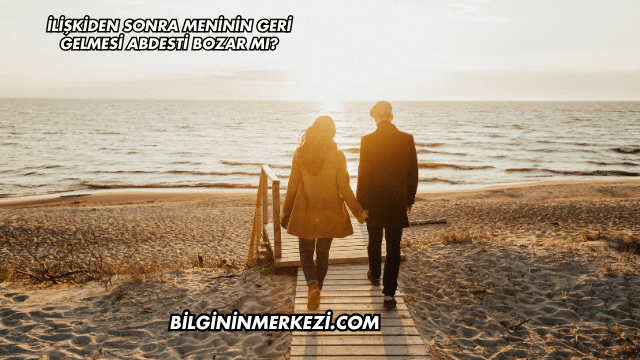 İlişkiden Sonra Meninin Geri Gelmesi Abdesti Bozar mı?