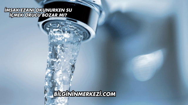 İmsak Ezanı Okunurken Su İçmek Orucu Bozar mı?