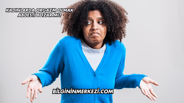 Kadınlarda Orgazm Olmak Abdesti Bozar mı?